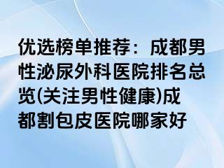 优选榜单推荐：成都男性泌尿外科医院排名总览(关注男性健康)成都割包皮医院哪家好