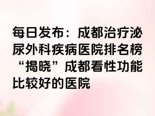 每日发布：成都治疗泌尿外科疾病医院排名榜“揭晓”成都看性功能比较好的医院