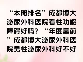 “本周排名”成都博大泌尿外科医院看性功能障碍好吗？“年度靠前”成都博大泌尿外科医院男性泌尿外科好不好