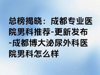 总榜揭晓：成都专业医院男科推荐-更新发布-成都博大泌尿外科医院男科怎么样