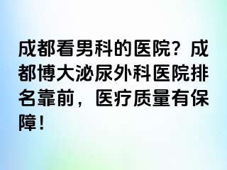 成都看男科的医院？成都博大泌尿外科医院排名靠前，医疗质量有保障！