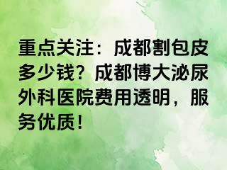 重点关注：成都割包皮多少钱？成都博大泌尿外科医院费用透明，服务优质！
