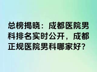 总榜揭晓：成都医院男科排名实时公开，成都正规医院男科哪家好？