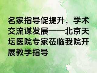 名家指导促提升，学术交流谋发展——北京天坛医院专家莅临我院开展教学指导