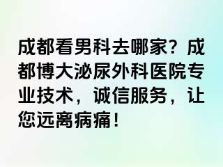成都看男科去哪家？成都博大泌尿外科医院专业技术，诚信服务，让您远离病痛！