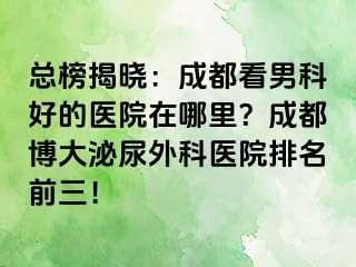 总榜揭晓：成都看男科好的医院在哪里？成都博大泌尿外科医院排名前三！