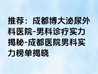 推荐：成都博大泌尿外科医院-男科诊疗实力揭秘-成都医院男科实力榜单揭晓