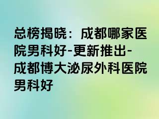 总榜揭晓：成都哪家医院男科好-更新推出-成都博大泌尿外科医院男科好