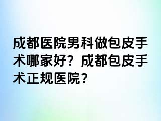 成都医院男科做包皮手术哪家好？成都包皮手术正规医院？