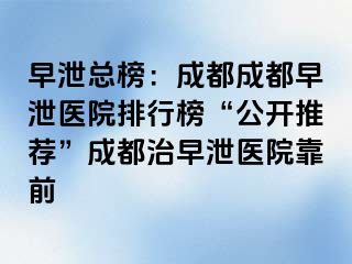 早泄总榜：成都成都早泄医院排行榜“公开推荐”成都治早泄医院靠前