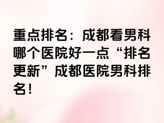 重点排名：成都看男科哪个医院好一点“排名更新”成都医院男科排名！