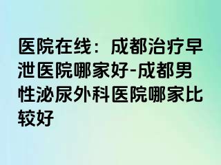 医院在线：成都治疗早泄医院哪家好-成都男性泌尿外科医院哪家比较好