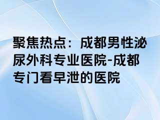 聚焦热点：成都男性泌尿外科专业医院-成都专门看早泄的医院