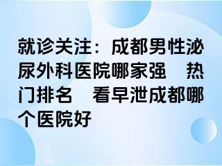 就诊关注：成都男性泌尿外科医院哪家强〝热门排名〞看早泄成都哪个医院好