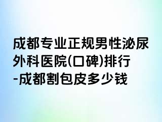 成都专业正规男性泌尿外科医院(口碑)排行-成都割包皮多少钱