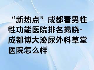 “新热点”成都看男性性功能医院排名揭晓-成都博大泌尿外科草堂医院怎么样