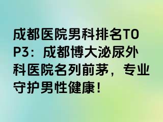 成都医院男科排名TOP3：成都博大泌尿外科医院名列前茅，专业守护男性健康！