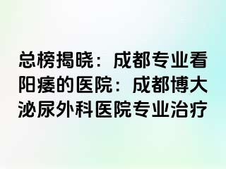 总榜揭晓：成都专业看阳痿的医院：成都博大泌尿外科医院专业治疗