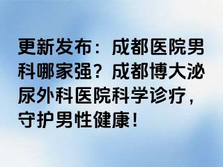 更新发布：成都医院男科哪家强？成都博大泌尿外科医院科学诊疗，守护男性健康！