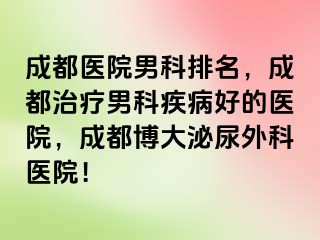 成都医院男科排名，成都治疗男科疾病好的医院，成都博大泌尿外科医院！