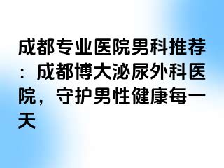 成都专业医院男科推荐：成都博大泌尿外科医院，守护男性健康每一天