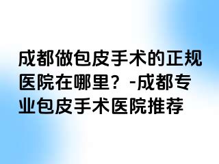 成都做包皮手术的正规医院在哪里？-成都专业包皮手术医院推荐