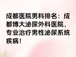 成都医院男科排名：成都博大泌尿外科医院，专业治疗男性泌尿系统疾病！