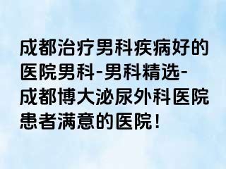 成都治疗男科疾病好的医院男科-男科精选-成都博大泌尿外科医院患者满意的医院！