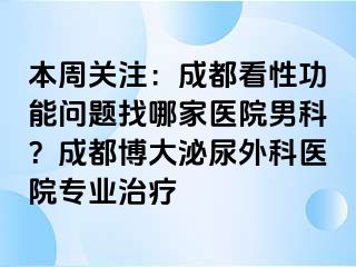 本周关注：成都看性功能问题找哪家医院男科？成都博大泌尿外科医院专业治疗
