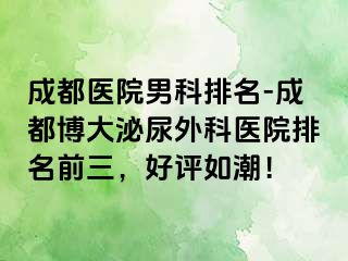 成都医院男科排名-成都博大泌尿外科医院排名前三，好评如潮！