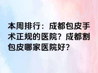 本周排行：成都包皮手术正规的医院？成都割包皮哪家医院好？