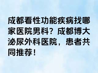 成都看性功能疾病找哪家医院男科？成都博大泌尿外科医院，患者共同推荐！