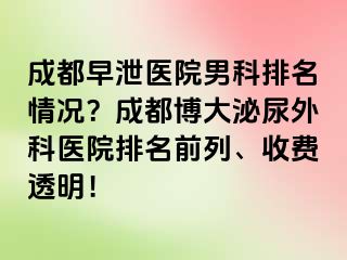 成都早泄医院男科排名情况？成都博大泌尿外科医院排名前列、收费透明！