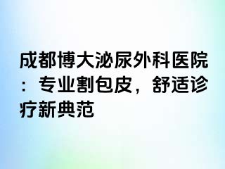 成都博大泌尿外科医院：专业割包皮，舒适诊疗新典范