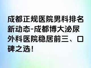 成都正规医院男科排名新动态-成都博大泌尿外科医院稳居前三、口碑之选！