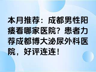 本月推荐：成都男性阳痿看哪家医院？患者力荐成都博大泌尿外科医院，好评连连！