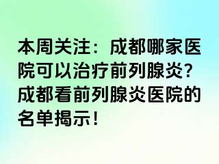 本周关注：成都哪家医院可以治疗前列腺炎？成都看前列腺炎医院的名单揭示！