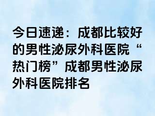 今日速递：成都比较好的男性泌尿外科医院“热门榜”成都男性泌尿外科医院排名