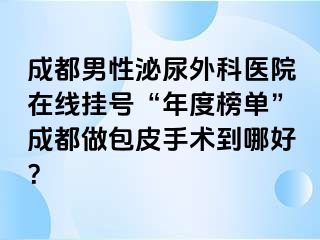 成都男性泌尿外科医院在线挂号“年度榜单”成都做包皮手术到哪好？