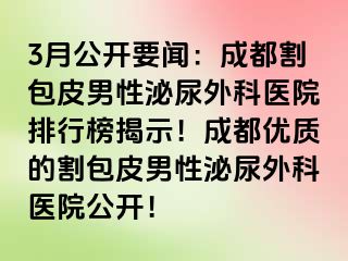 3月公开要闻：成都割包皮男性泌尿外科医院排行榜揭示！成都优质的割包皮男性泌尿外科医院公开！