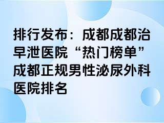 排行发布：成都成都治早泄医院“热门榜单”成都正规男性泌尿外科医院排名