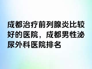 成都治疗前列腺炎比较好的医院，成都男性泌尿外科医院排名