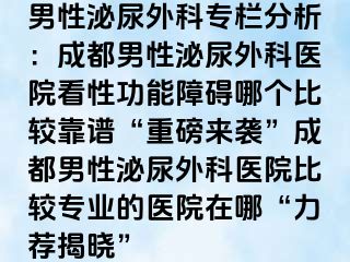 男性泌尿外科专栏分析：成都男性泌尿外科医院看性功能障碍哪个比较靠谱“重磅来袭”成都男性泌尿外科医院比较专业的医院在哪“力荐揭晓”