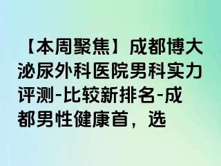 【本周聚焦】成都博大泌尿外科医院男科实力评测-比较新排名-成都男性健康首，选