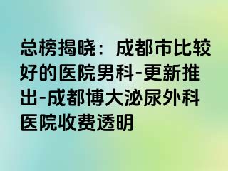 总榜揭晓：成都市比较好的医院男科-更新推出-成都博大泌尿外科医院收费透明