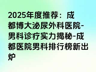 2025年度推荐：成都博大泌尿外科医院-男科诊疗实力揭秘-成都医院男科排行榜新出炉