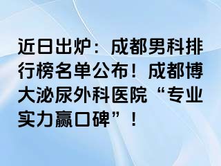 近日出炉：成都男科排行榜名单公布！成都博大泌尿外科医院“专业实力赢口碑”！