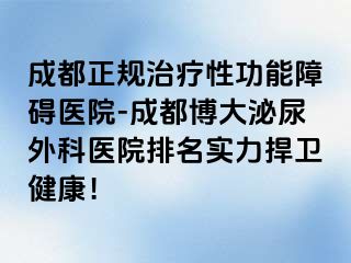 成都正规治疗性功能障碍医院-成都博大泌尿外科医院排名实力捍卫健康！