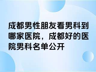 成都男性朋友看男科到哪家医院，成都好的医院男科名单公开