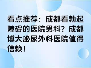 看点推荐：成都看勃起障碍的医院男科？成都博大泌尿外科医院值得信赖！